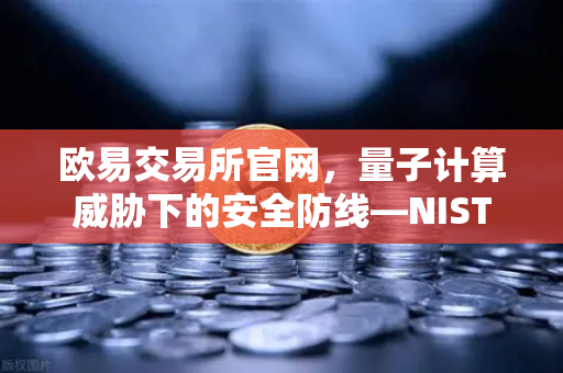 欧易交易所官网，量子计算威胁下的安全防线—NIST公布首批抗量子加密算法标准