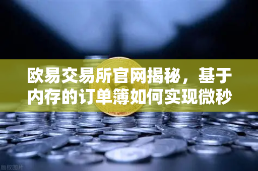 欧易交易所官网揭秘,基于内存的订单簿如何实现微秒级匹配—深度解析撮合引擎架构-第1张图片-欧易交易所 欧易交易所官网揭秘,基于内存的订单簿如何实现微秒级匹配—深度解析撮合引擎架构-第1张图片-欧易交易所
