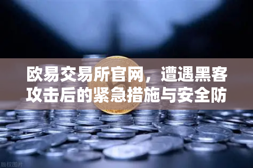 欧易交易所官网，遭遇黑客攻击后的紧急措施与安全防护指南