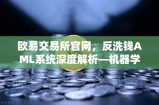 欧易交易所官网，反洗钱AML系统深度解析—机器学习如何精准识别可疑交易？-第1张图片-欧易交易所