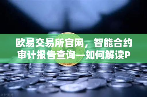 欧易交易所官网，智能合约审计报告查询—如何解读PeckShield审计报告中的风险等级？