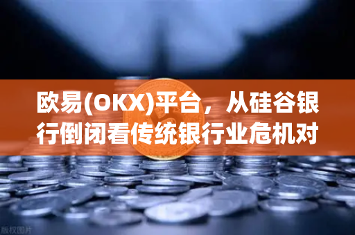 欧易(OKX)平台，从硅谷银行倒闭看传统银行业危机对加密市场的溢出效应