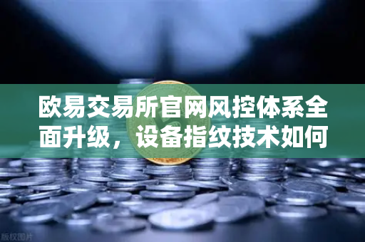 欧易交易所官网风控体系全面升级,设备指纹技术如何守护您的数字资产安全?-第1张图片-欧易交易所 欧易交易所官网风控体系全面升级,设备指纹技术如何守护您的数字资产安全?-第1张图片-欧易交易所