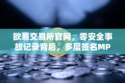 欧易交易所官网，零安全事故记录背后，多层签名MPC钱包技术架构解密