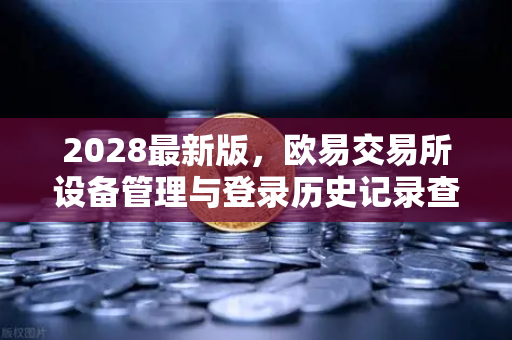 2028最新版，欧易交易所设备管理与登录历史记录查询全面指南