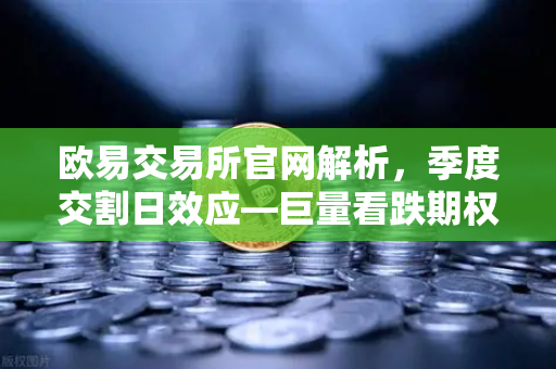 欧易交易所官网解析，季度交割日效应—巨量看跌期权未平仓，压制价格反弹-第1张图片-欧易交易所