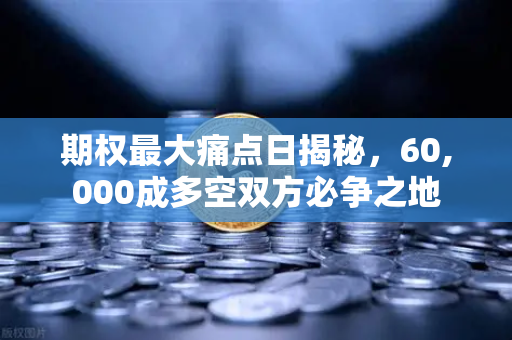 期权最大痛点日揭秘，60,000成多空双方必争之地