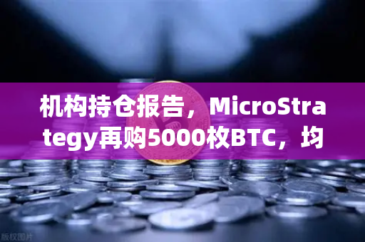 机构持仓报告，MicroStrategy再购5000枚BTC，均价成本上移—数字资产配置新信号