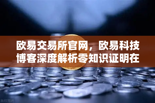 欧易交易所官网，欧易科技博客深度解析零知识证明在AI模型隐私保护中的应用