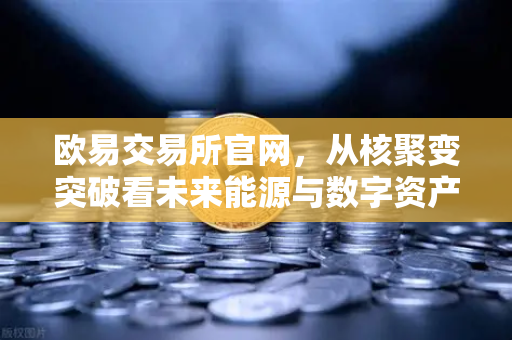欧易交易所官网，从核聚变突破看未来能源与数字资产的双重革命
