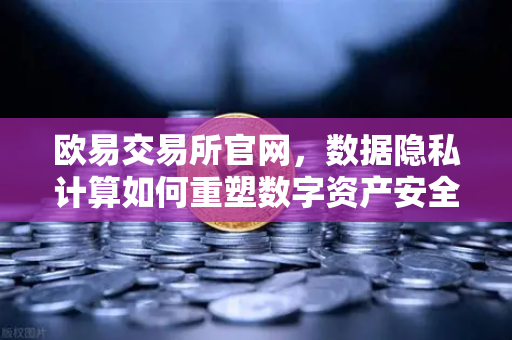 欧易交易所官网，数据隐私计算如何重塑数字资产安全新纪元