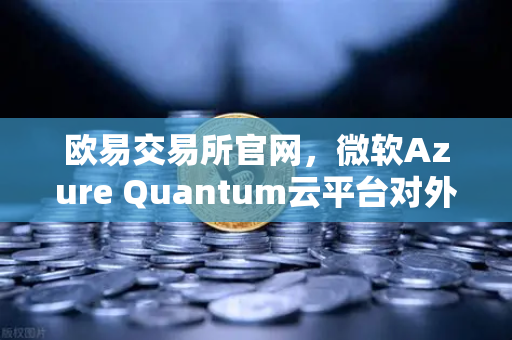 欧易交易所官网，微软Azure Quantum云平台对外开放，量子计算重塑数字金融新格局