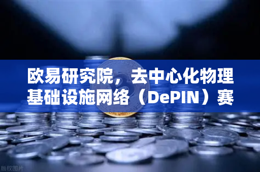 欧易研究院，去中心化物理基础设施网络（DePIN）赛道深度报告—Web3与现实世界的桥梁