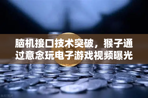 脑机接口技术突破，猴子通过意念玩电子游戏视频曝光，人类认知边界再拓展