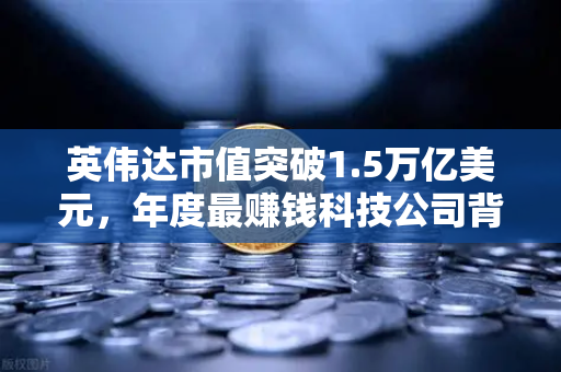 英伟达市值突破1.5万亿美元，年度最赚钱科技公司背后的投资新机遇