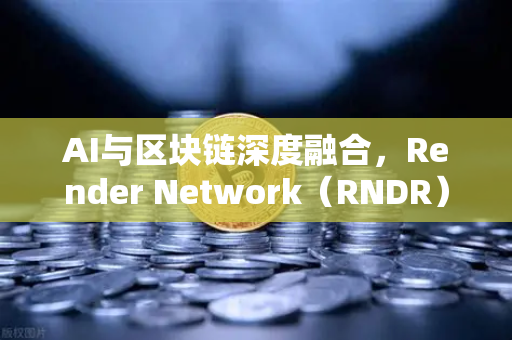 AI与区块链深度融合，Render Network（RNDR）崛起为AI算力龙头，欧易交易所官网解读未来价值