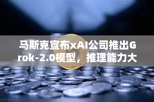 马斯克宣布xAI公司推出Grok-2.0模型，推理能力大幅提升，AI领域迎来重大突破