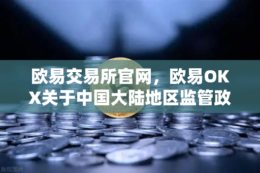 欧易交易所官网，欧易OKX关于中国大陆地区监管政策的通知与业务重心转向国际市场声明解读