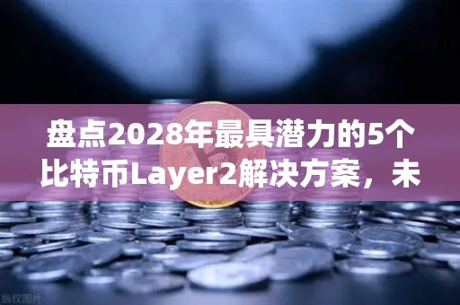盘点2028年最具潜力的5个比特币Layer2解决方案，未来生态的变革引擎