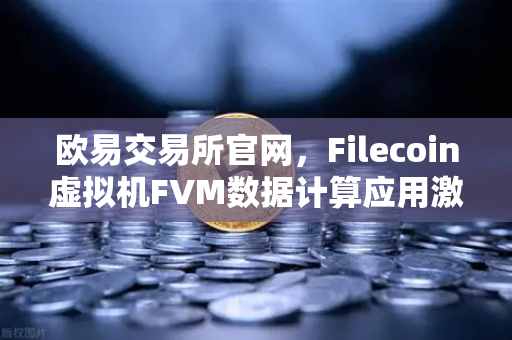 欧易交易所官网，Filecoin虚拟机FVM数据计算应用激增，去中心化计算迎来新纪元