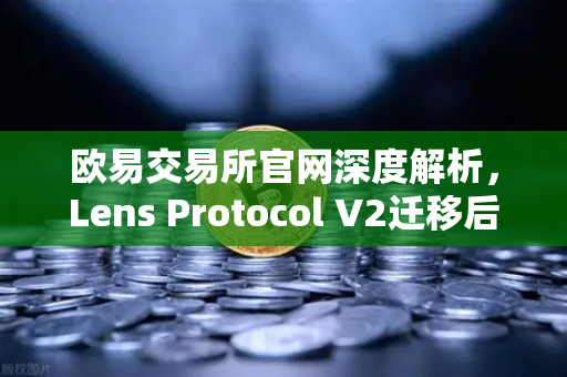 欧易交易所官网深度解析，Lens Protocol V2迁移后日活跃用户数激增300%的变革之路