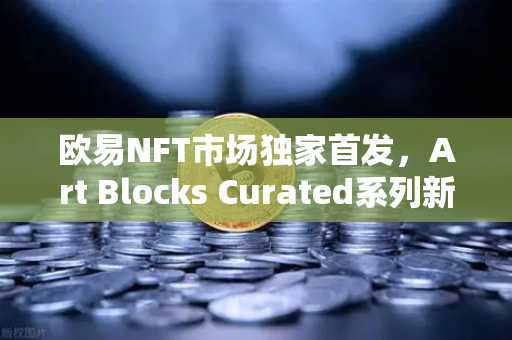 欧易NFT市场独家首发，Art Blocks Curated系列新艺术家作品，数字艺术收藏新时代