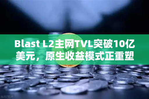 Blast L2主网TVL突破10亿美元,原生收益模式正重塑DeFi格局-第1张图片-欧易交易所 Blast L2主网TVL突破10亿美元,原生收益模式正重塑DeFi格局-第1张图片-欧易交易所