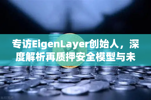 专访EigenLayer创始人，深度解析再质押安全模型与未来愿景—欧易交易所官网独家对话