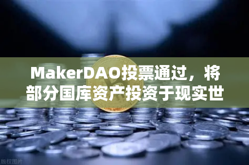 MakerDAO投票通过，将部分国库资产投资于现实世界资产（RWA）去中心化金融迈向合规化的重要一步