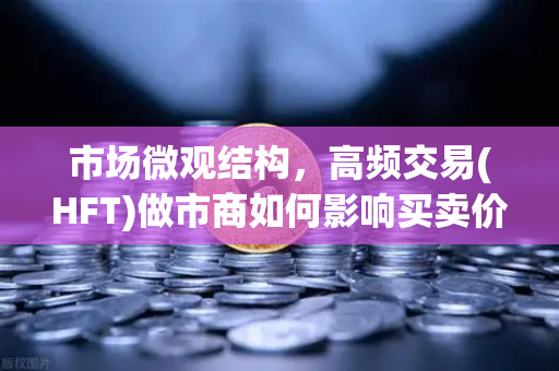 市场微观结构，高频交易(HFT)做市商如何影响买卖价差与滑点
