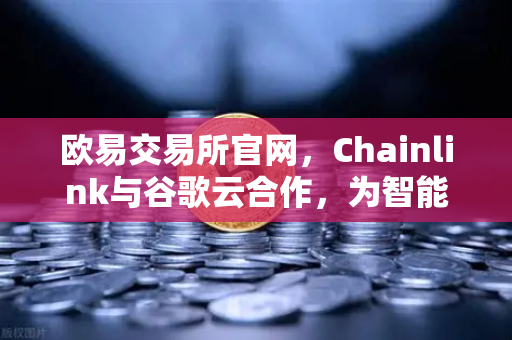 欧易交易所官网，Chainlink与谷歌云合作，为智能合约提供天气数据，开启DeFi新纪元
