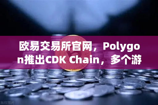 欧易交易所官网，Polygon推出CDK Chain，多个游戏项目部署掀起链游新浪潮
