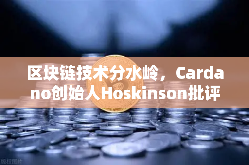 区块链技术分水岭，Cardano创始人Hoskinson批评以太坊路线图缺乏创新