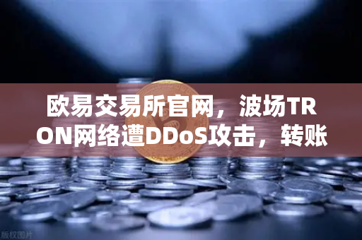欧易交易所官网，波场TRON网络遭DDoS攻击，转账延迟数小时深度解析