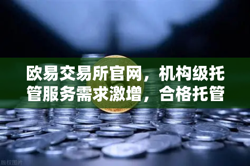 欧易交易所官网，机构级托管服务需求激增，合格托管人的标准是什么？