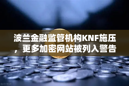 波兰金融监管机构KNF施压，更多加密网站被列入警告名单，欧易交易所用户需警惕