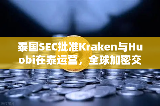 泰国SEC批准Kraken与Huobi在泰运营，全球加密交易所竞争格局生变