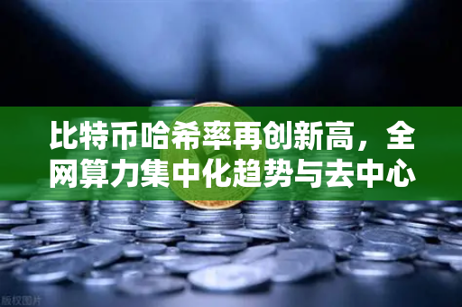 比特币哈希率再创新高，全网算力集中化趋势与去中心化的博弈