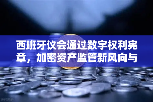 西班牙议会通过数字权利宪章，加密资产监管新风向与全球影响