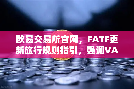 欧易交易所官网,FATF更新旅行规则指引,强调VASP需共享受益所有人信息-第1张图片-欧易交易所 欧易交易所官网,FATF更新旅行规则指引,强调VASP需共享受益所有人信息-第1张图片-欧易交易所