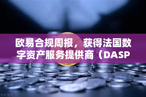 欧易合规周报，获得法国数字资产服务提供商（DASP）注册批准，全球化合规再下一城