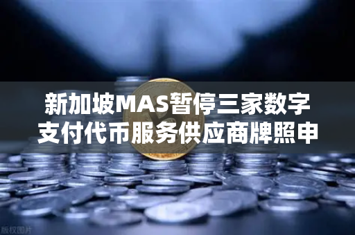 新加坡MAS暂停三家数字支付代币服务供应商牌照申请，对欧易交易所官网的影响与行业解读