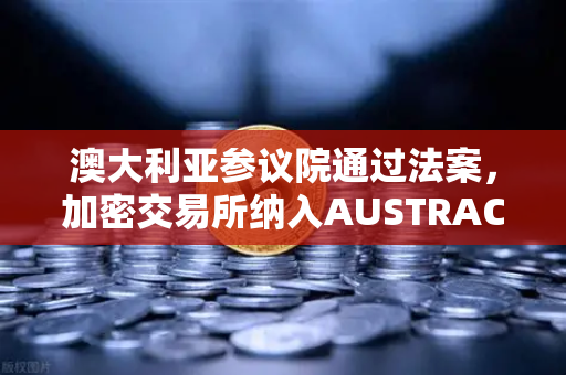 澳大利亚参议院通过法案，加密交易所纳入AUSTRAC监管，全球合规新标杆