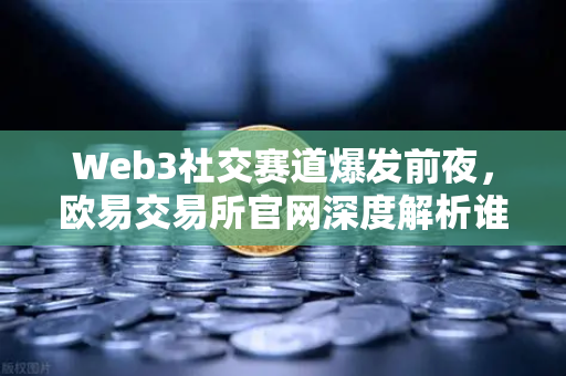 Web3社交赛道爆发前夜，欧易交易所官网深度解析谁将接替Twitter的权杖？