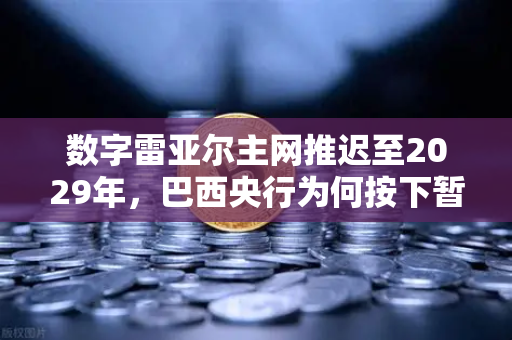 数字雷亚尔主网推迟至2029年，巴西央行为何按下暂停键？