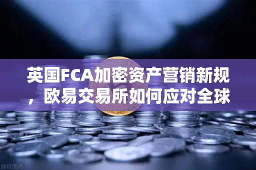英国FCA加密资产营销新规，欧易交易所如何应对全球合规挑战？