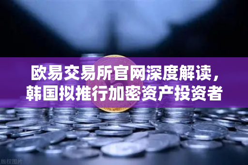 欧易交易所官网深度解读，韩国拟推行加密资产投资者保护法，设立赔偿基金