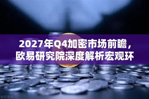 2027年Q4加密市场前瞻，欧易研究院深度解析宏观环境与投资策略