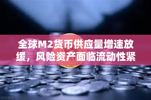 全球M2货币供应量增速放缓，风险资产面临流动性紧缩的深层逻辑与应对策略