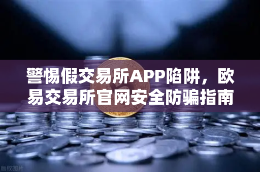 警惕假交易所APP陷阱，欧易交易所官网安全防骗指南